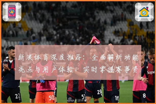 新浪体育深度推荐：全面解析功能亮点与用户体验，实时掌握赛事资讯