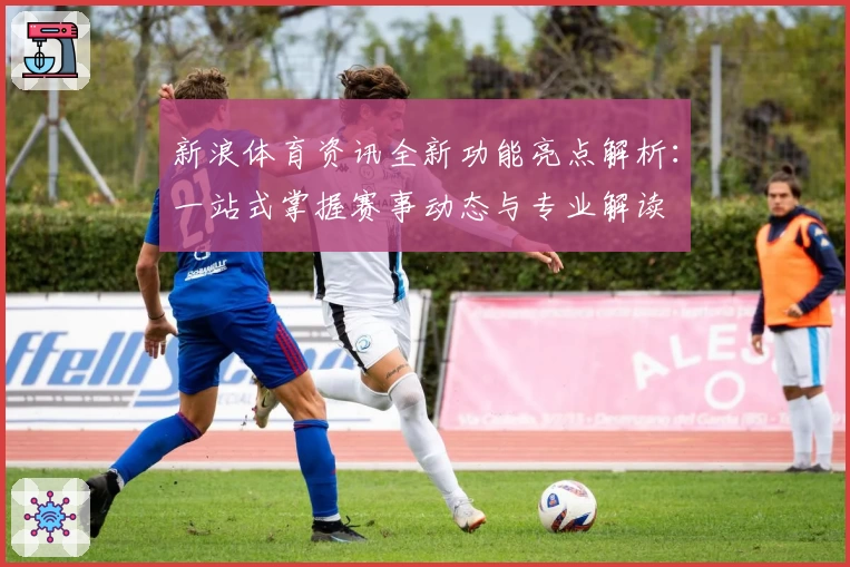 新浪体育资讯全新功能亮点解析：一站式掌握赛事动态与专业解读