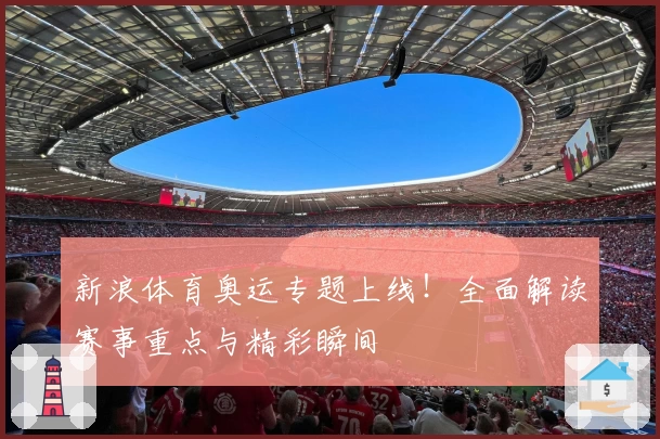 新浪体育奥运专题上线！全面解读赛事重点与精彩瞬间