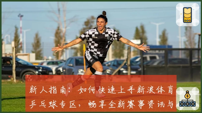 新人指南:如何快速上手新浪体育乒乓球专区,畅享全新赛事资讯与互动体验