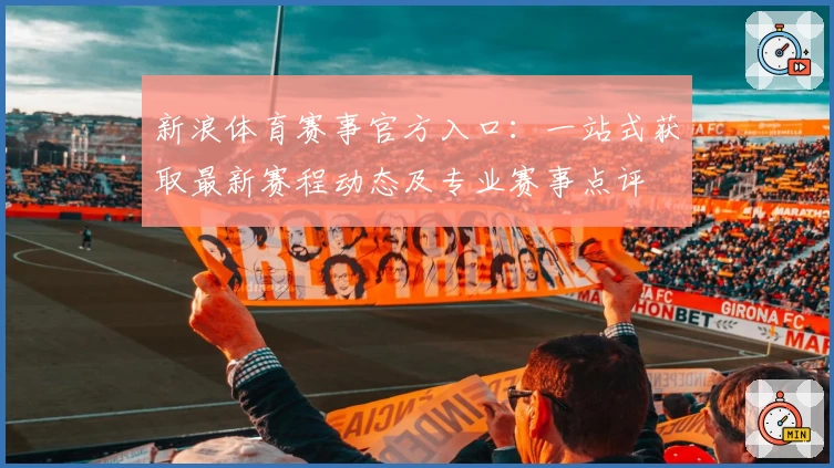 新浪体育赛事官方入口:一站式获取最新赛程动态及专业赛事点评