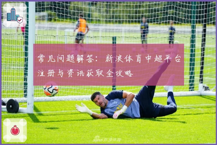 常见问题解答：新浪体育中超平台注册与资讯获取全攻略