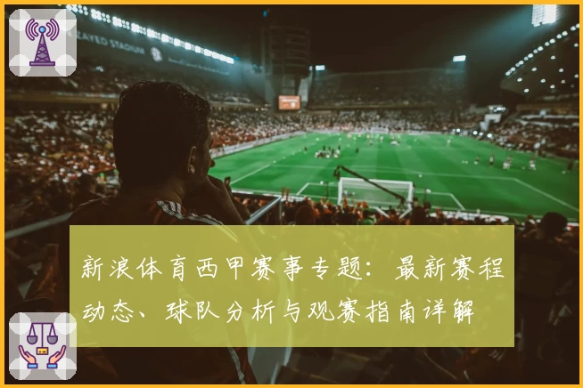 新浪体育西甲赛事专题：最新赛程动态、球队分析与观赛指南详解