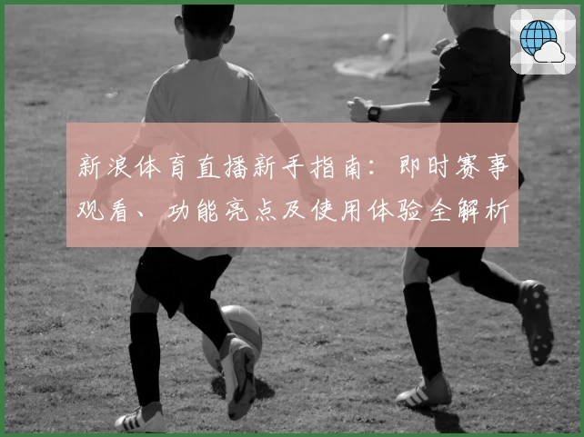 新浪体育直播新手指南：即时赛事观看、功能亮点及使用体验全解析