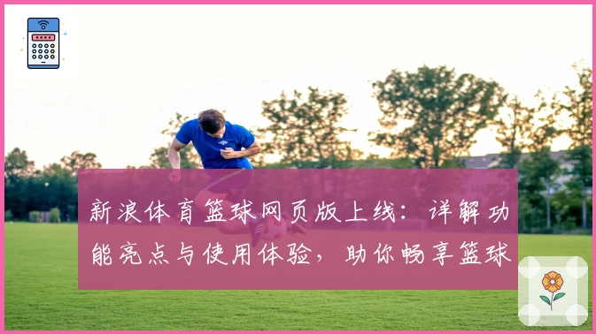 新浪体育篮球网页版上线:详解功能亮点与使用体验,助你畅享篮球资讯新篇章