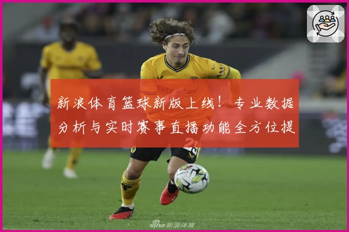 新浪体育篮球新版上线!专业数据分析与实时赛事直播功能全方位提升用户体验