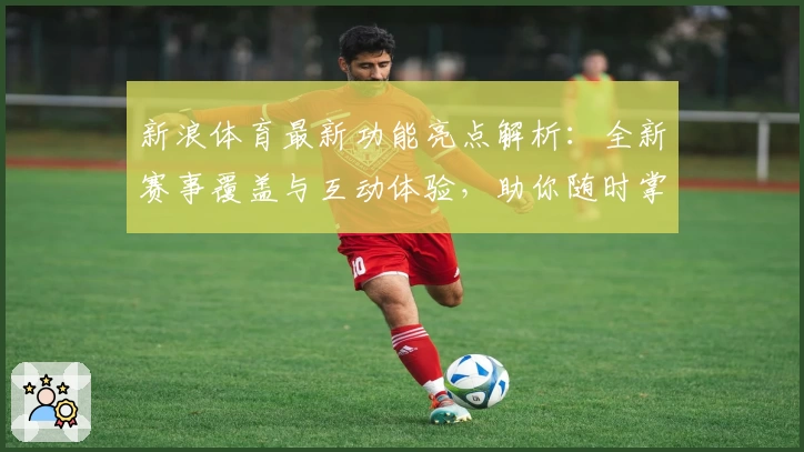 新浪体育最新功能亮点解析：全新赛事覆盖与互动体验，助你随时掌握体育动态