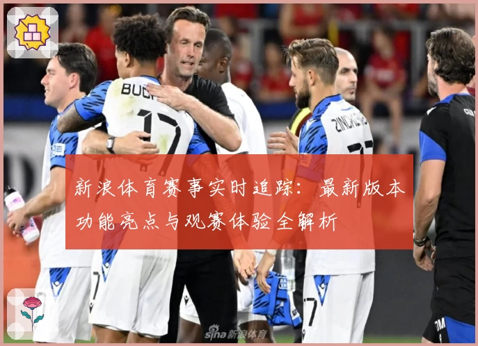 新浪体育赛事实时追踪：最新版本功能亮点与观赛体验全解析