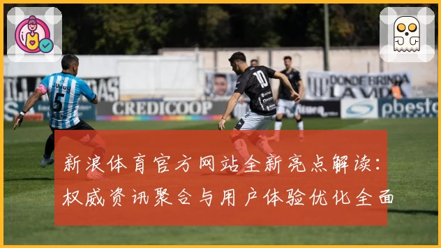 新浪体育官方网站全新亮点解读：权威资讯聚合与用户体验优化全面升级