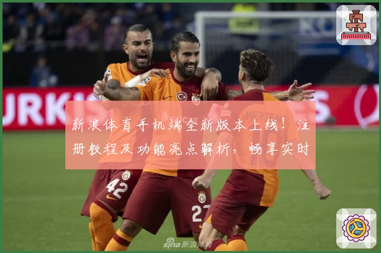 新浪体育手机端全新版本上线！注册教程及功能亮点解析，畅享实时赛事资讯体验