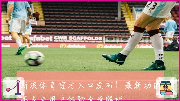 新浪体育官方入口发布!最新功能亮点与用户体验全面解析